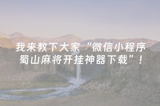 我来教下大家“微信小程序蜀山麻将开挂神器下载”!专业师傅带你一起了解（详细教程）-抖音