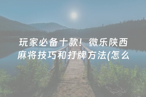 玩家必备十款！微乐陕西麻将技巧和打牌方法(怎么才能赢得多)