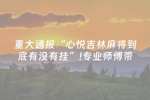 重大通报“心悦吉林麻将到底有没有挂”!专业师傅带你一起了解（详细教程）-抖音