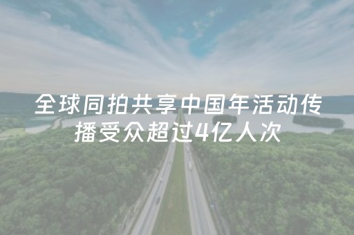 全球同拍共享中国年活动传播受众超过4亿人次