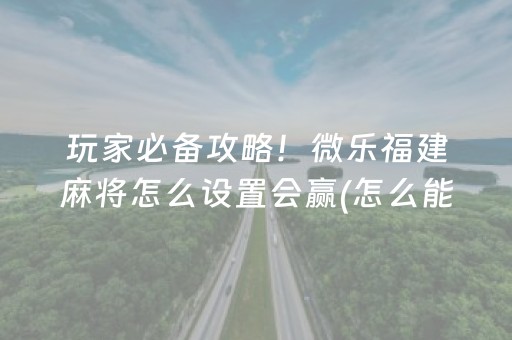 玩家必备攻略！微乐福建麻将怎么设置会赢(怎么能调好牌)