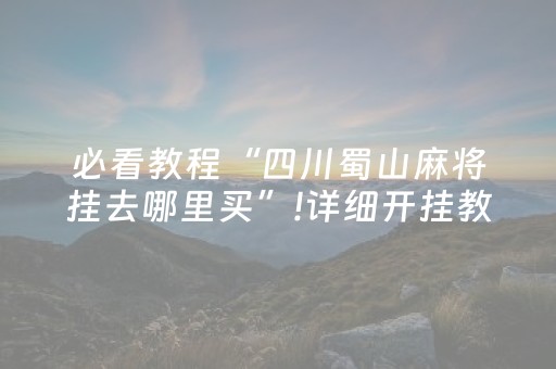 必看教程“四川蜀山麻将挂去哪里买”!详细开挂教程-抖音