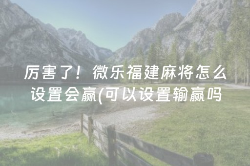 厉害了！微乐福建麻将怎么设置会赢(可以设置输赢吗)