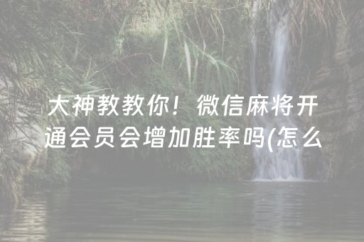 大神教教你！微信麻将开通会员会增加胜率吗(怎么提升胜率)