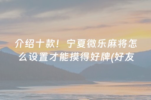 介绍十款！宁夏微乐麻将怎么设置才能摸得好牌(好友约战老是输)