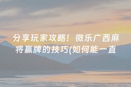 分享玩家攻略！微乐广西麻将赢牌的技巧(如何能一直赢)