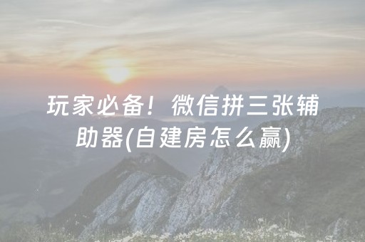 玩家必备！微信拼三张辅助器(自建房怎么赢)