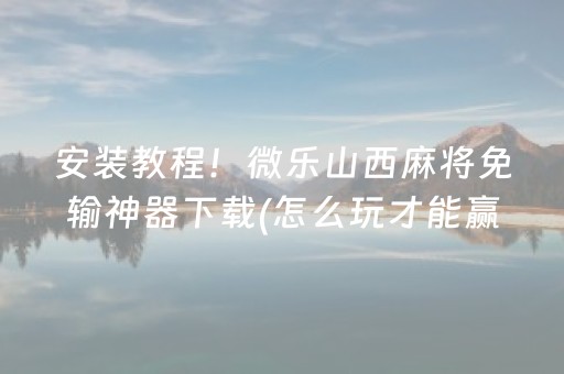 安装教程！微乐山西麻将免输神器下载(怎么玩才能赢)