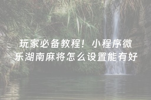 玩家必备教程！小程序微乐湖南麻将怎么设置能有好牌(能设置输赢吗)