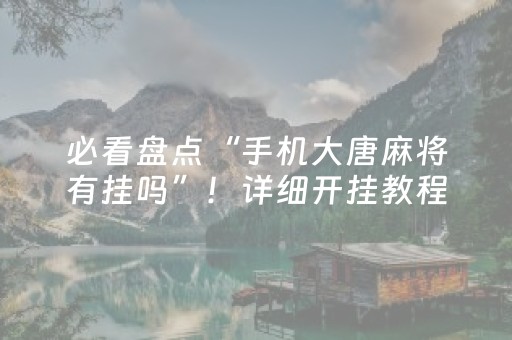 必看盘点“手机大唐麻将有挂吗”！详细开挂教程（确实真的有挂)-抖音