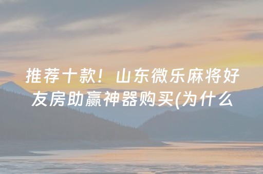 推荐十款！山东微乐麻将好友房助赢神器购买(为什么一直输)