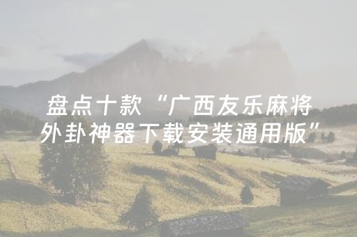 盘点十款“广西友乐麻将外卦神器下载安装通用版”!专业师傅带你一起了解（详细教程）-抖音