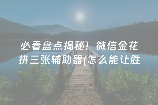 必看盘点揭秘！微信金花拼三张辅助器(怎么能让胜率高)