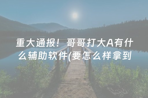 重大通报！哥哥打大A有什么辅助软件(要怎么样拿到好牌)