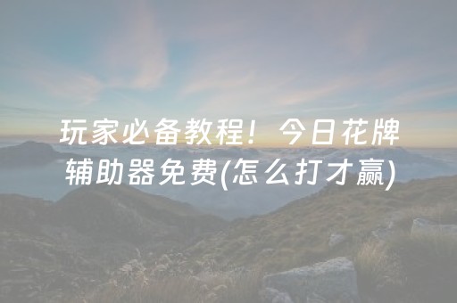 玩家必备教程！今日花牌辅助器免费(怎么打才赢)