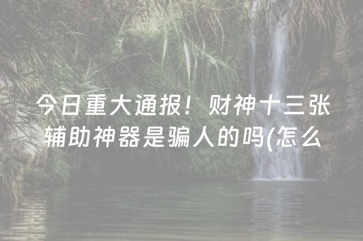 今日重大通报！财神十三张辅助神器是骗人的吗(怎么拿好牌)