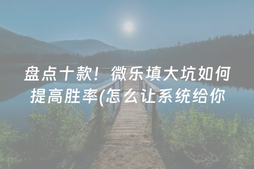 盘点十款！微乐填大坑如何提高胜率(怎么让系统给你发好牌)