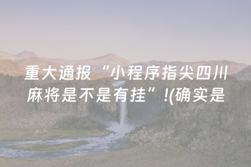 重大通报“小程序指尖四川麻将是不是有挂”!(确实是有挂)-抖音