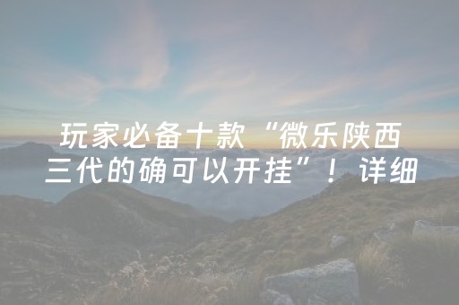 玩家必备十款“微乐陕西三代的确可以开挂”！详细开挂教程（确实真的有挂)-抖音