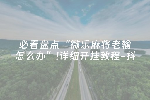 必看盘点“微乐麻将老输怎么办”!详细开挂教程-抖音