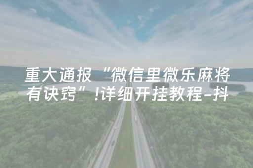 重大通报“微信里微乐麻将有诀窍”!详细开挂教程-抖音