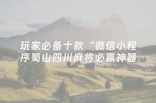 玩家必备十款“微信小程序蜀山四川麻将必赢神器”！详细开挂教程（确实真的有挂)-抖音