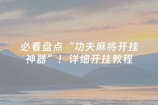 必看盘点“功夫麻将开挂神器”！详细开挂教程（确实真的有挂)-抖音