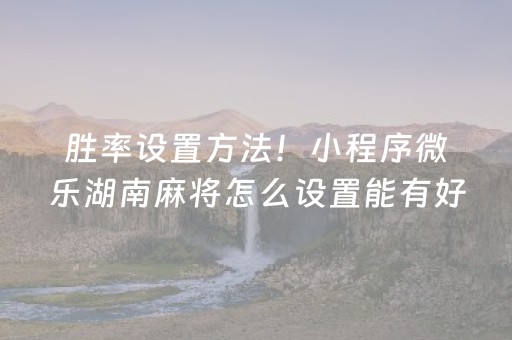 胜率设置方法！小程序微乐湖南麻将怎么设置能有好牌(怎么设置才能赢)