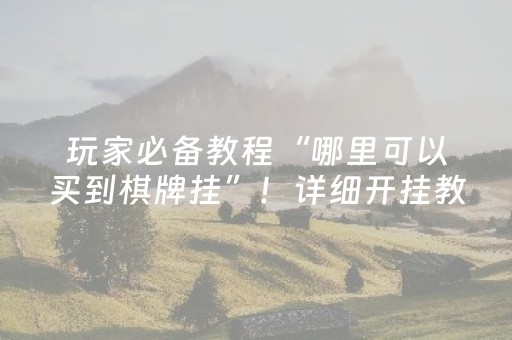 玩家必备教程“哪里可以买到棋牌挂”！详细开挂教程（确实真的有挂)-抖音