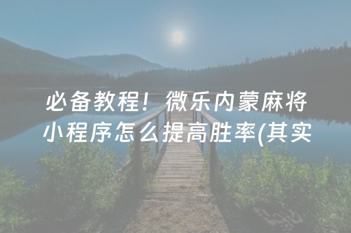 必备教程！微乐内蒙麻将小程序怎么提高胜率(其实是有挂确实有挂)