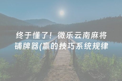 终于懂了！微乐云南麻将铺牌器(赢的技巧系统规律)