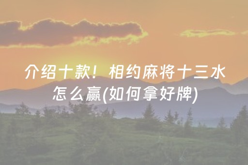 介绍十款！相约麻将十三水怎么赢(如何拿好牌)