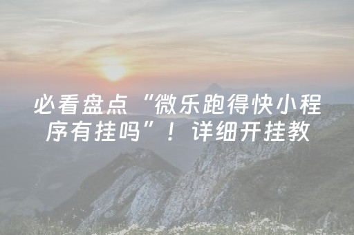 必看盘点“微乐跑得快小程序有挂吗”！详细开挂教程（确实真的有挂)-抖音