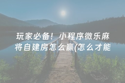 玩家必备！小程序微乐麻将自建房怎么赢(怎么才能常赢)