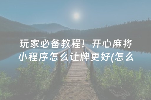 玩家必备教程！开心麻将小程序怎么让牌更好(怎么一直输)