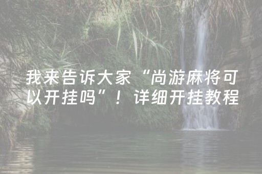 我来告诉大家“尚游麻将可以开挂吗”！详细开挂教程（确实真的有挂)-抖音