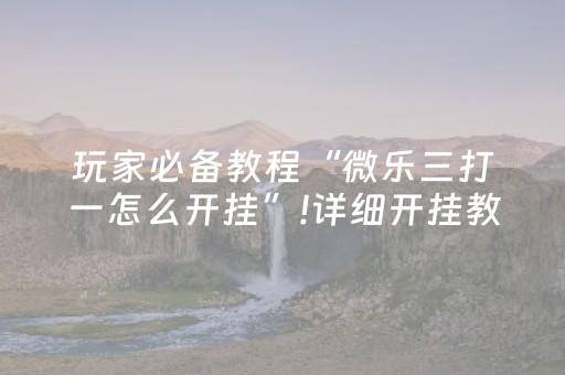 玩家必备教程“微乐三打一怎么开挂”!详细开挂教程-抖音