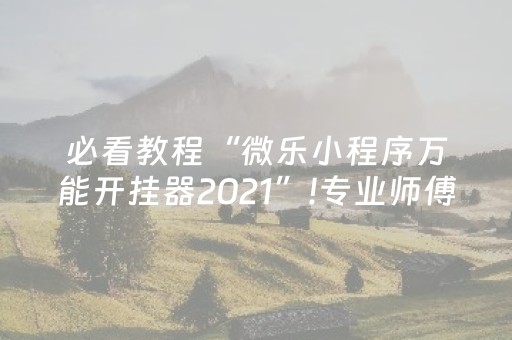 必看教程“微乐小程序万能开挂器2021”!专业师傅带你一起了解（详细教程）-抖音