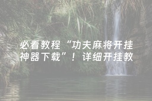 必看教程“功夫麻将开挂神器下载”！详细开挂教程（确实真的有挂)-抖音