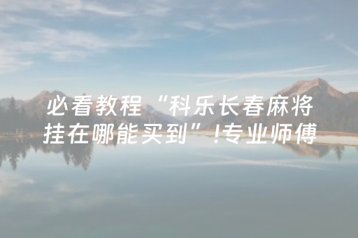 必看教程“科乐长春麻将挂在哪能买到”!专业师傅带你一起了解（详细教程）-抖音