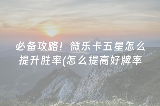 必备攻略！微乐卡五星怎么提升胜率(怎么提高好牌率)