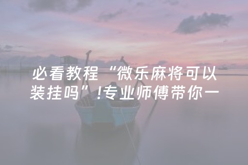 必看教程“微乐麻将可以装挂吗”!专业师傅带你一起了解（详细教程）-抖音