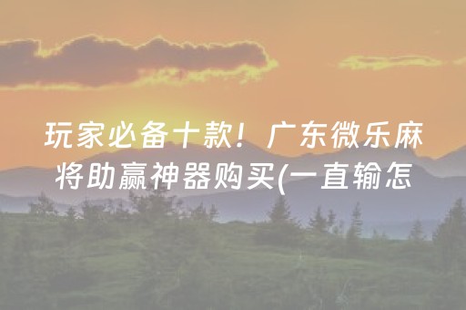 玩家必备十款！广东微乐麻将助赢神器购买(一直输怎么办)