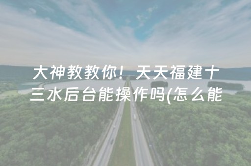 大神教教你！天天福建十三水后台能操作吗(怎么能拿好牌)