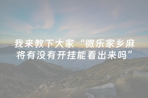 我来教下大家“微乐家乡麻将有没有开挂能看出来吗”!专业师傅带你一起了解（详细教程）-抖音