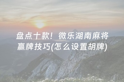 盘点十款！微乐湖南麻将赢牌技巧(怎么设置胡牌)