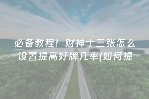 必备教程！财神十三张怎么设置提高好牌几率(如何提高好牌几率)