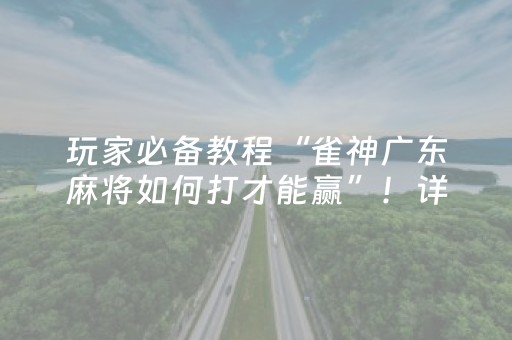 玩家必备教程“雀神广东麻将如何打才能赢”！详细开挂教程（确实真的有挂)-抖音