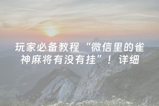 玩家必备教程“微信里的雀神麻将有没有挂”！详细开挂教程（确实真的有挂)-抖音