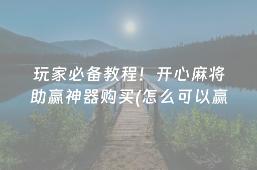 玩家必备教程！开心麻将助赢神器购买(怎么可以赢)